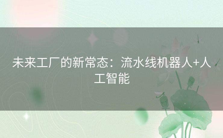未来工厂的新常态:流水线机器人+人工智能 未来工厂的新常态:流水线机器人+人工智能