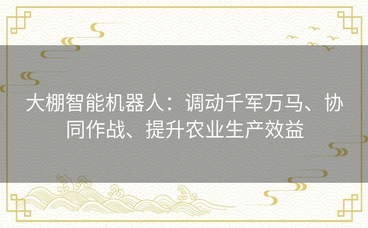 大棚智能机器人:调动千军万马、协同作战、提升农业生产效益 大棚智能机器人:调动千军万马、协同作战、提升农业生产效益