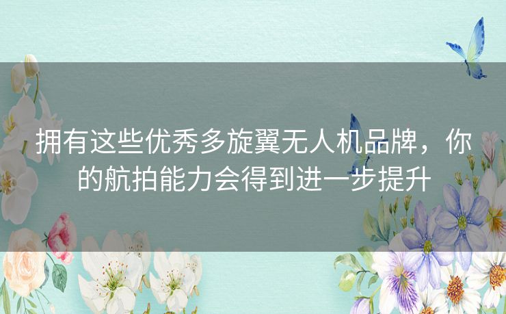 拥有这些优秀多旋翼无人机品牌,你的航拍能力会得到进一步提升 拥有这些优秀多旋翼无人机品牌,你的航拍能力会得到进一步提升