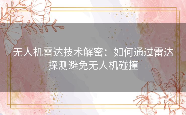无人机雷达技术解密:如何通过雷达探测避免无人机碰撞 无人机雷达技术解密:如何通过雷达探测避免无人机碰撞