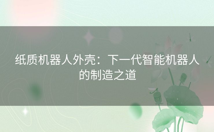纸质机器人外壳：下一代智能机器人的制造之道