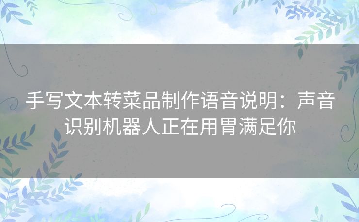 手写文本转菜品制作语音说明:声音识别机器人正在用胃满足你 手写文本转菜品制作语音说明:声音识别机器人正在用胃满足你