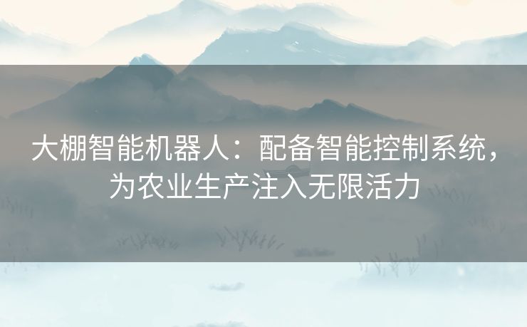 大棚智能机器人:配备智能控制系统,为农业生产注入无限活力 大棚智能机器人:配备智能控制系统,为农业生产注入无限活力