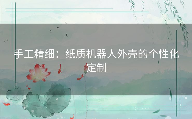 手工精细:纸质机器人外壳的个性化定制 手工精细:纸质机器人外壳的个性化定制