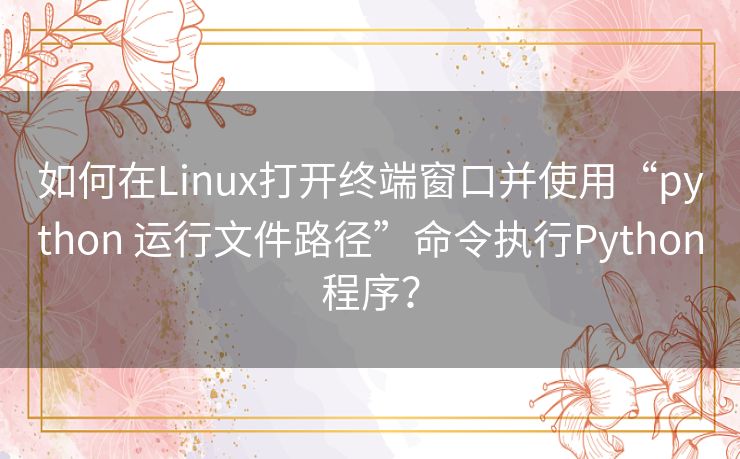 如何在Linux打开终端窗口并使用“python 运行文件路径”命令执行Python程序? 如何在Linux打开终端窗口并使用“python 运行文件路径”命令执行Python程序?