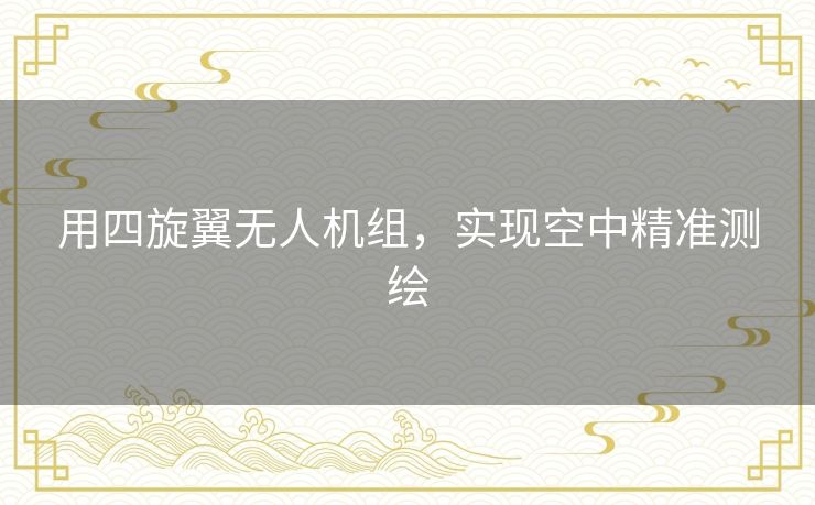 用四旋翼无人机组，实现空中精准测绘