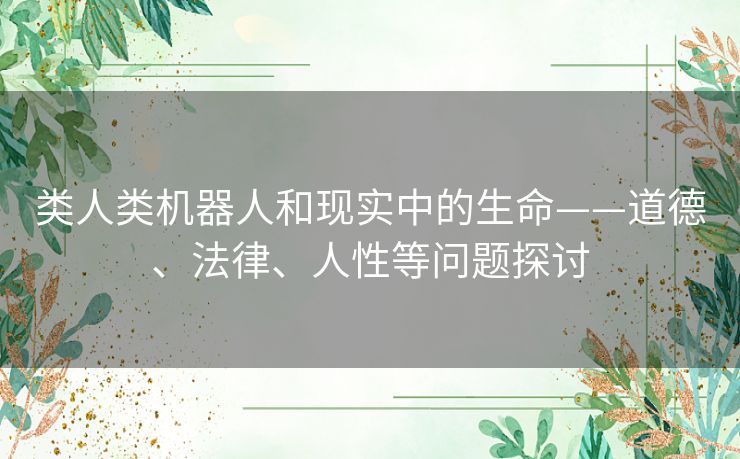 类人类机器人和现实中的生命——道德、法律、人性等问题探讨 类人类机器人和现实中的生命——道德、法律、人性等问题探讨