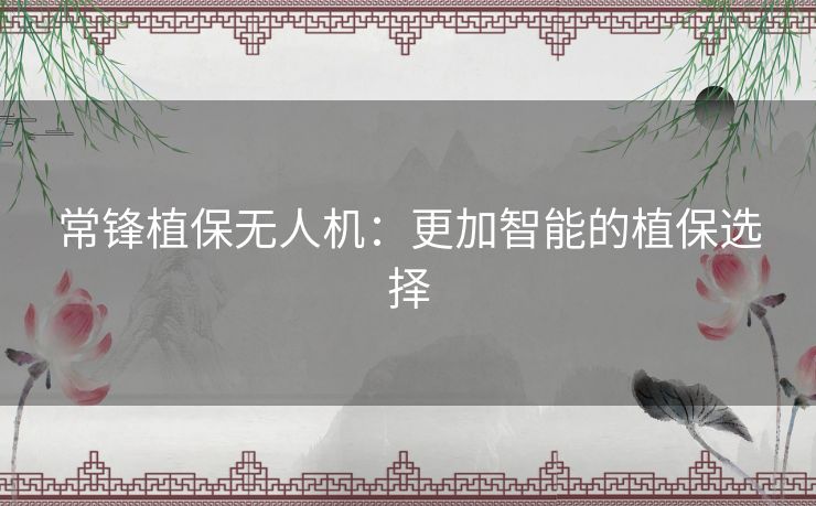 常锋植保无人机:更加智能的植保选择 常锋植保无人机:更加智能的植保选择
