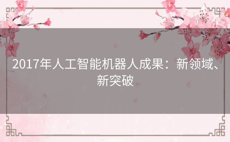 2017年人工智能机器人成果:新领域、新突破 2017年人工智能机器人成果:新领域、新突破