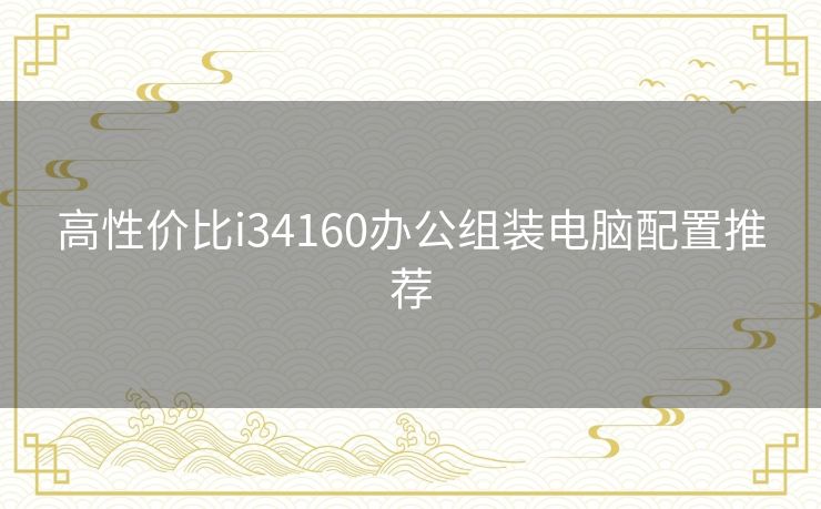 高性价比i34160办公组装电脑配置推荐 高性价比i34160办公组装电脑配置推荐