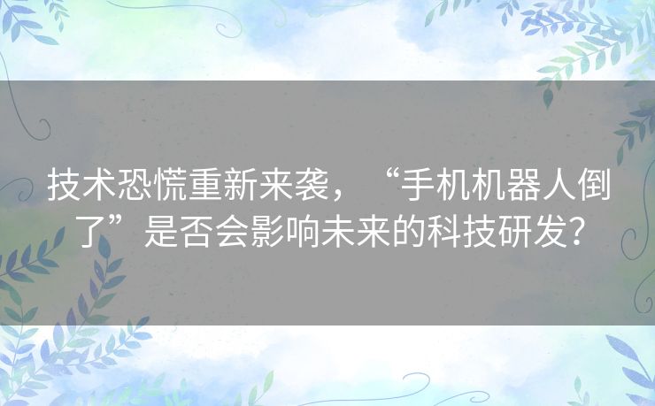 技术恐慌重新来袭,“手机机器人倒了”是否会影响未来的科技研发? 技术恐慌重新来袭,“手机机器人倒了”是否会影响未来的科技研发?