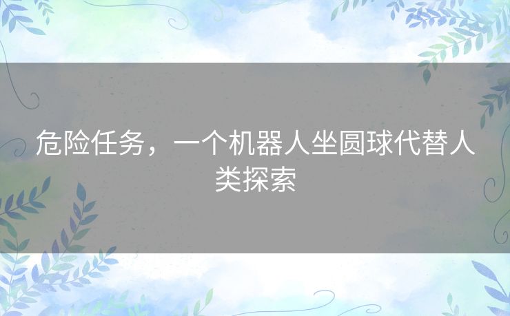 危险任务，一个机器人坐圆球代替人类探索