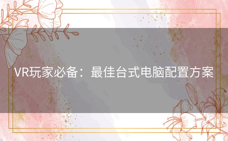 VR玩家必备:最佳台式电脑配置方案 VR玩家必备:最佳台式电脑配置方案