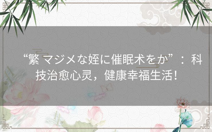 “繁 マジメな姪に催眠术をか”：科技治愈心灵，健康幸福生活！