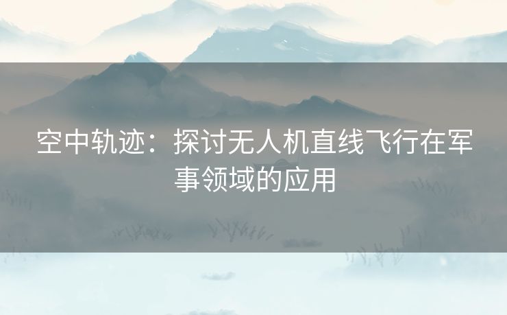 空中轨迹:探讨无人机直线飞行在军事领域的应用 空中轨迹:探讨无人机直线飞行在军事领域的应用