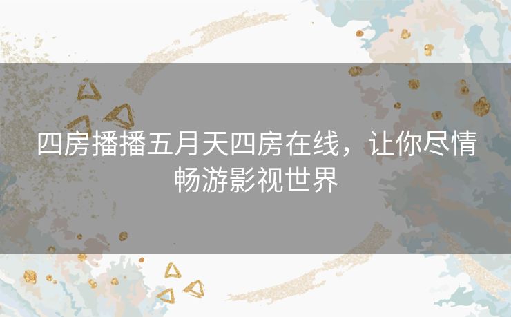 四房播播五月天四房在线,让你尽情畅游影视世界 四房播播五月天四房在线,让你尽情畅游影视世界
