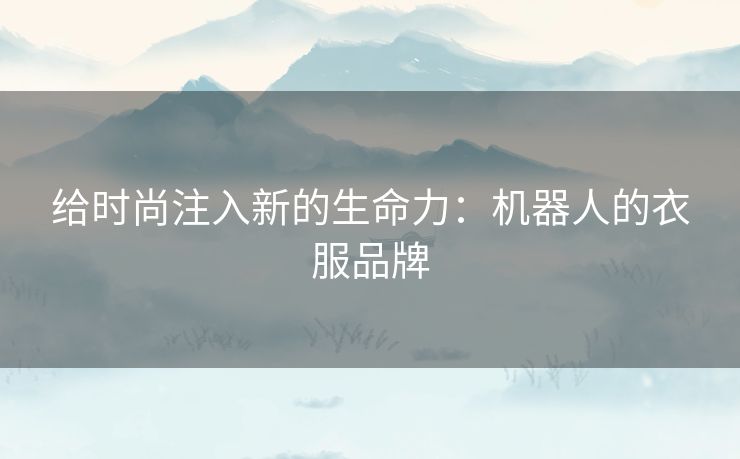 给时尚注入新的生命力:机器人的衣服品牌 给时尚注入新的生命力:机器人的衣服品牌