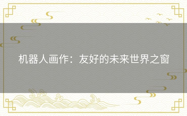 机器人画作:友好的未来世界之窗 机器人画作:友好的未来世界之窗