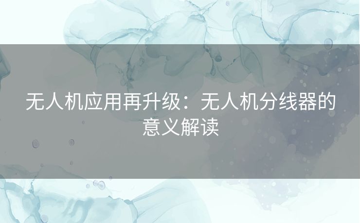 无人机应用再升级:无人机分线器的意义解读 无人机应用再升级:无人机分线器的意义解读
