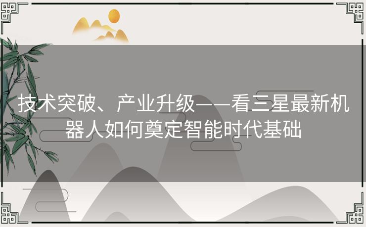 技术突破、产业升级——看三星最新机器人如何奠定智能时代基础 技术突破、产业升级——看三星最新机器人如何奠定智能时代基础