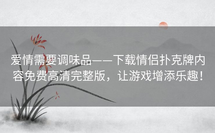 爱情需要调味品——下载情侣扑克牌内容免费高清完整版,让游戏增添乐趣! 爱情需要调味品——下载情侣扑克牌内容免费高清完整版,让游戏增添乐趣!