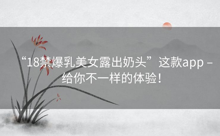 “18禁爆乳美女露出奶头”这款app – 给你不一样的体验! “18禁爆乳美女露出奶头”这款app – 给你不一样的体验!