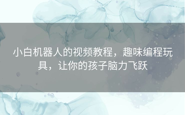 小白机器人的视频教程,趣味编程玩具,让你的孩子脑力飞跃 小白机器人的视频教程,趣味编程玩具,让你的孩子脑力飞跃