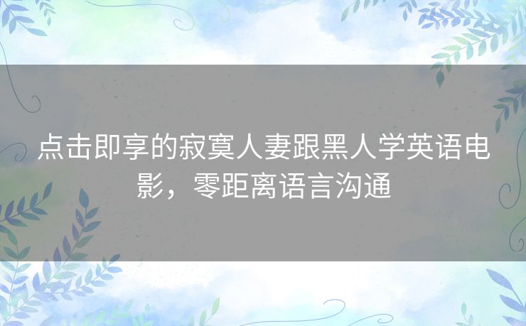 点击即享的寂寞人妻跟黑人学英语电影,零距离语言沟通 点击即享的寂寞人妻跟黑人学英语电影,零距离语言沟通