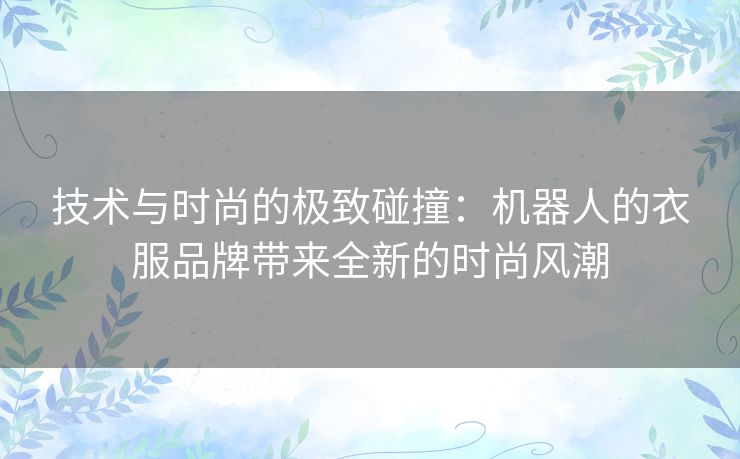 技术与时尚的极致碰撞：机器人的衣服品牌带来全新的时尚风潮