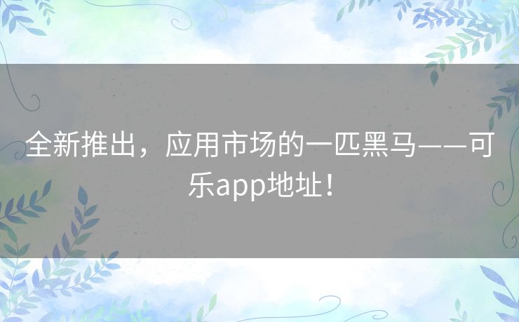 全新推出,应用市场的一匹黑马——可乐app地址! 全新推出,应用市场的一匹黑马——可乐app地址!