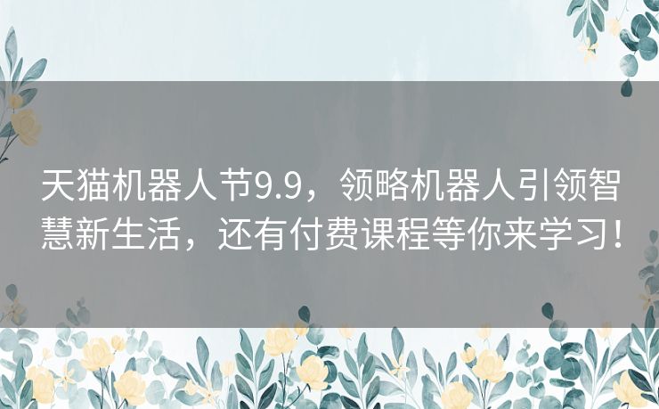 天猫机器人节9.9，领略机器人引领智慧新生活，还有付费课程等你来学习！