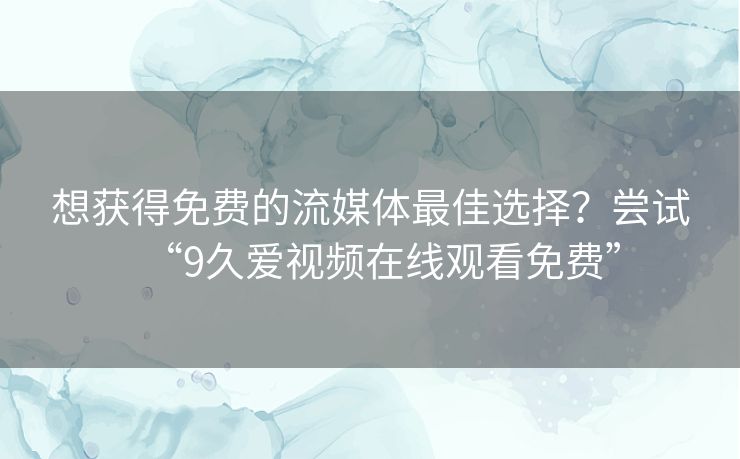 想获得免费的流媒体最佳选择?尝试“9久爱视频在线观看免费” 想获得免费的流媒体最佳选择?尝试“9久爱视频在线观看免费”