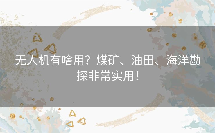无人机有啥用？煤矿、油田、海洋勘探非常实用！