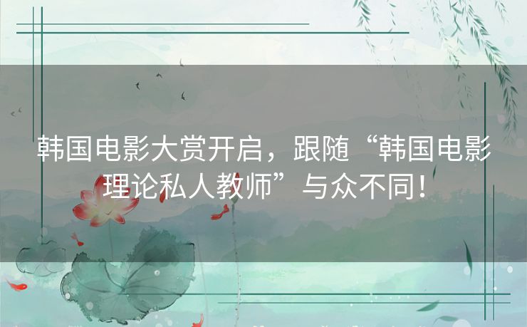 韩国电影大赏开启,跟随“韩国电影理论私人教师”与众不同! 韩国电影大赏开启,跟随“韩国电影理论私人教师”与众不同!