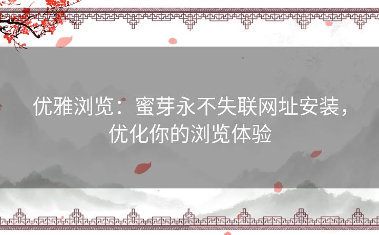 优雅浏览:蜜芽永不失联网址安装,优化你的浏览体验 优雅浏览:蜜芽永不失联网址安装,优化你的浏览体验