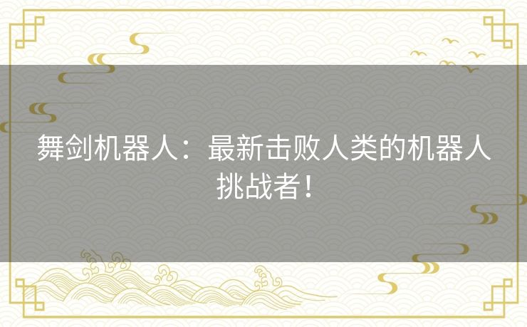 舞剑机器人:最新击败人类的机器人挑战者! 舞剑机器人:最新击败人类的机器人挑战者!