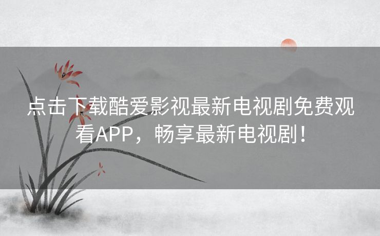 点击下载酷爱影视最新电视剧免费观看APP,畅享最新电视剧! 点击下载酷爱影视最新电视剧免费观看APP,畅享最新电视剧!