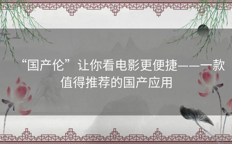 “国产伦”让你看电影更便捷——一款值得推荐的国产应用 “国产伦”让你看电影更便捷——一款值得推荐的国产应用