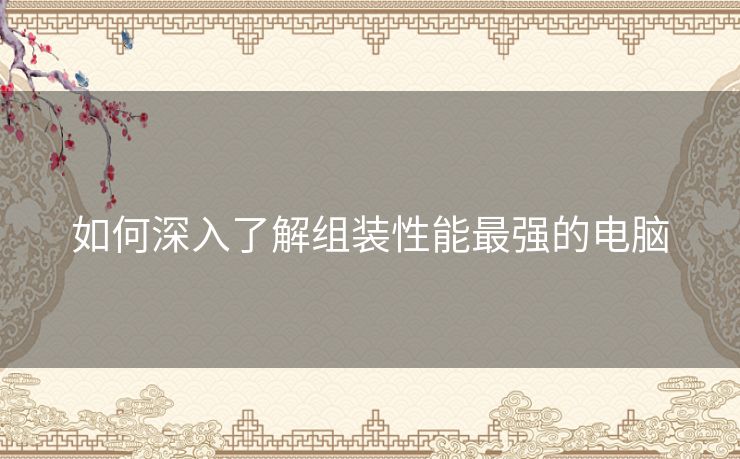 如何深入了解组装性能最强的电脑 如何深入了解组装性能最强的电脑
