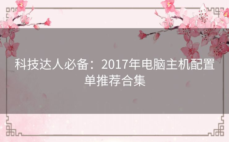 科技达人必备:2017年电脑主机配置单推荐合集 科技达人必备:2017年电脑主机配置单推荐合集