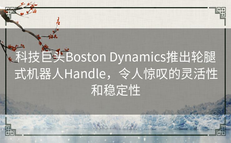 科技巨头Boston Dynamics推出轮腿式机器人Handle,令人惊叹的灵活性和稳定性 科技巨头Boston Dynamics推出轮腿式机器人Handle,令人惊叹的灵活性和稳定性