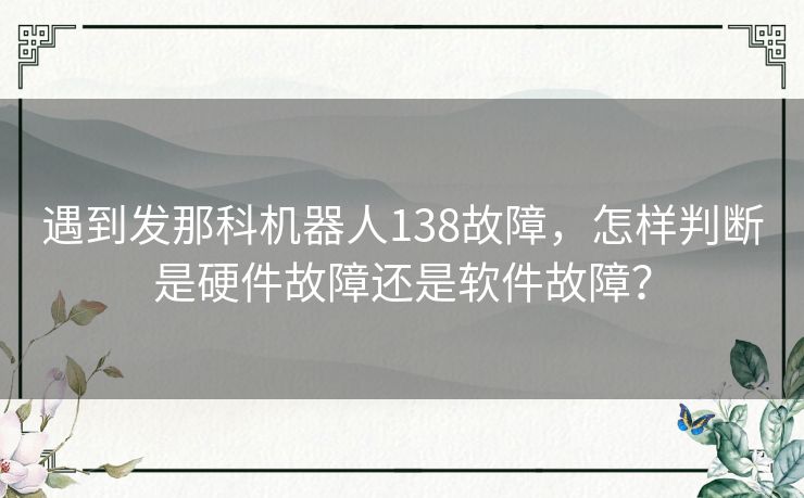 遇到发那科机器人138故障，怎样判断是硬件故障还是软件故障？
