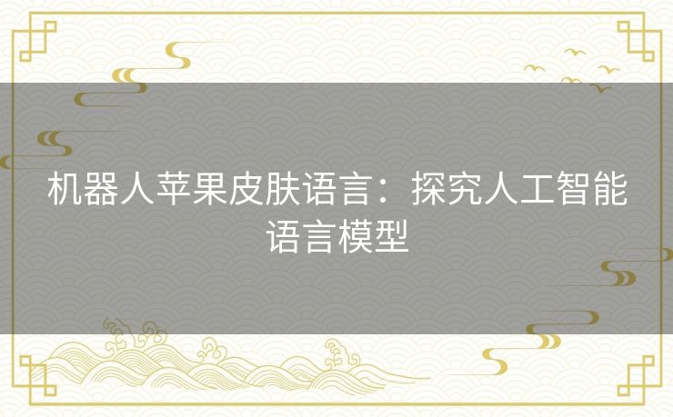 机器人苹果皮肤语言:探究人工智能语言模型 机器人苹果皮肤语言:探究人工智能语言模型
