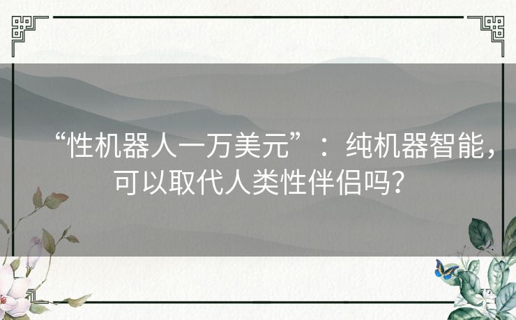 “性机器人一万美元”:纯机器智能,可以取代人类性伴侣吗? “性机器人一万美元”:纯机器智能,可以取代人类性伴侣吗?