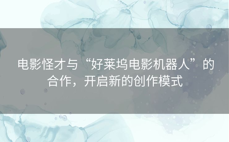 电影怪才与“好莱坞电影机器人”的合作,开启新的创作模式 电影怪才与“好莱坞电影机器人”的合作,开启新的创作模式
