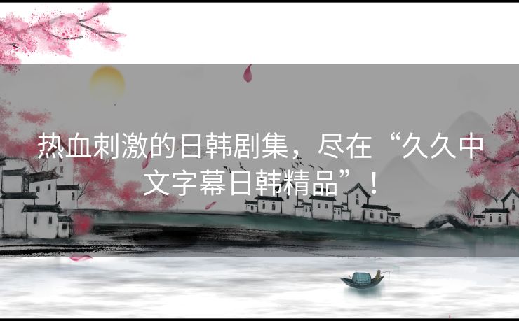 热血刺激的日韩剧集,尽在“久久中文字幕日韩精品”! 热血刺激的日韩剧集,尽在“久久中文字幕日韩精品”!
