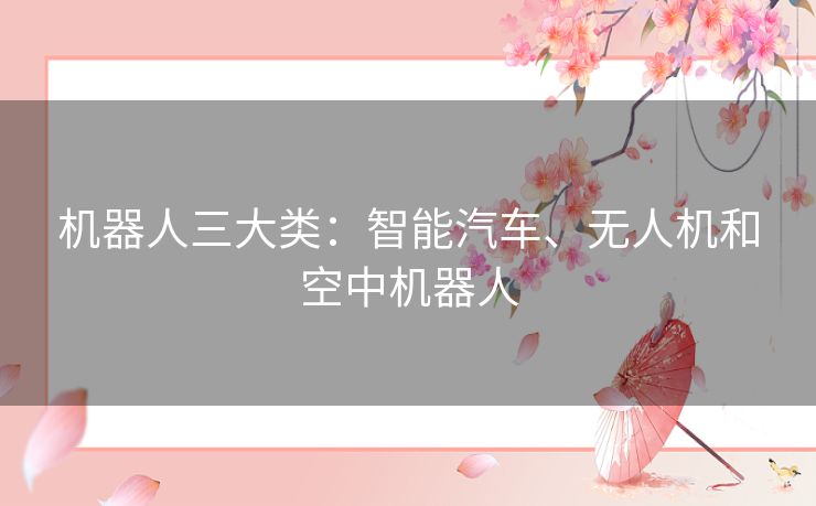 机器人三大类:智能汽车、无人机和空中机器人 机器人三大类:智能汽车、无人机和空中机器人