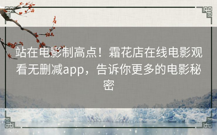 站在电影制高点!霜花店在线电影观看无删减app,告诉你更多的电影秘密 站在电影制高点!霜花店在线电影观看无删减app,告诉你更多的电影秘密