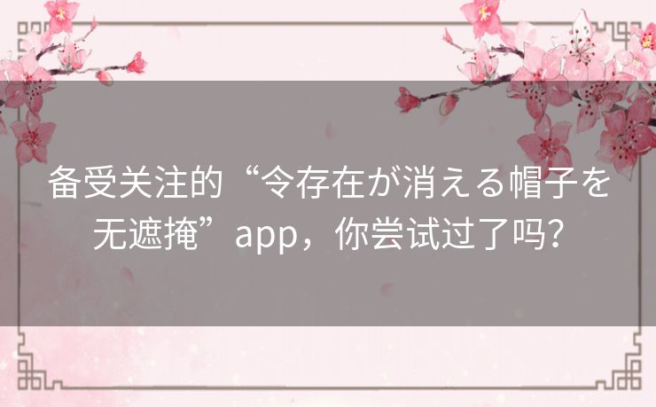 备受关注的“令存在が消える帽子を无遮掩”app,你尝试过了吗? 备受关注的“令存在が消える帽子を无遮掩”app,你尝试过了吗?