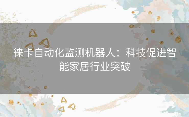 徕卡自动化监测机器人：科技促进智能家居行业突破